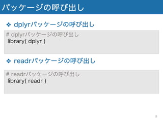 パッケージの呼び出し
❖ dplyrパッケージの呼び出し
❖ readrパッケージの呼び出し
# dplyrパッケージの呼び出し
library( dplyr )
# readrパッケージの呼び出し
library( readr )
8
 