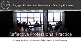 Engaged Excellence in Research and Teaching Practicesaura
Reflective Professional Practice
Universal Session for all Courses – To be tailored to specific contexts
 