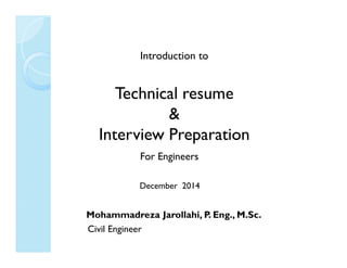 Introduction to
Technical resume
&
Interview PreparationInterview Preparation
For Engineers
December 2014
Mohammadreza Jarollahi, P. Eng., M.Sc.
Civil Engineer
 