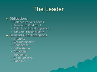 The Leader
 Obligations
– Balance various needs
– Present unified front
– Exhibit technical expertise
– Take full responsibility
 General Characteristics
– Integrity
– Gregariousness
– Confidence
– Self-esteem
– Creativity
– Eloquence
– Good Listener
– Patience
 