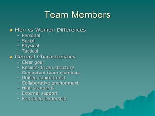Team Members
 Men vs Women Differences
– Personal
– Social
– Physical
– Tactical
 General Characteristics
– Clear goal
– Results-driven structure
– Competent team members
– Unified commitment
– Collaborative environment
– High standards
– External support
– Principled leadership
 