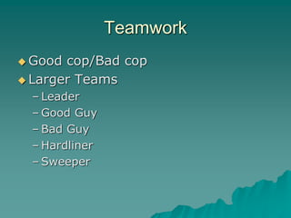Teamwork
 Good cop/Bad cop
 Larger Teams
– Leader
– Good Guy
– Bad Guy
– Hardliner
– Sweeper
 