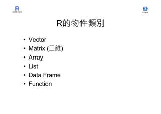 R的物件類別
•   Vector
•   Matrix (二維)
•   Array
•   List
•   Data Frame
•   Function
 