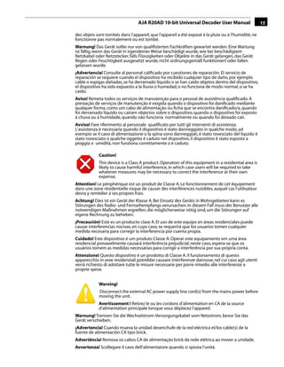 AJA R20AD 10-bit Universal Decoder User Manual                     15

des objets sont tombés dans l'appareil, que l'appareil a été exposé à la pluie ou à l'humidité, ne
fonctionne pas normalement ou est tombé.
Warnung! Das Gerät sollte nur von qualiﬁzierten Fachkräften gewartet werden. Eine Wartung
ist fällig, wenn das Gerät in irgendeiner Weise beschädigt wurde, wie bei beschädigtem
Netzkabel oder Netzstecker, falls Flüssigkeiten oder Objekte in das Gerät gelangen, das Gerät
Regen oder Feuchtigkeit ausgesetzt wurde, nicht ordnungsgemäß funktioniert oder fallen
gelassen wurde.
¡Advertencia! Consulte al personal caliﬁcado por cuestiones de reparación. El servicio de
reparación se requiere cuando el dispositivo ha recibido cualquier tipo de daño, por ejemplo
cable o espigas dañadas, se ha derramado líquido o se han caído objetos dentro del dispositivo,
el dispositivo ha sido expuesto a la lluvia o humedad, o no funciona de modo normal, o se ha
caído.
Aviso! Remeta todos os serviços de manutenção para o pessoal de assistência qualiﬁcado. A
prestação de serviços de manutenção é exigida quando o dispositivo foi daniﬁcado mediante
                                                                           1
qualquer forma, como um cabo de alimentação ou ﬁcha que se encontra daniﬁcado/a, quando
foi derramado líquido ou caíram objectos sobre o dispositivo, quando o dispositivo foi exposto
à chuva ou à humidade, quando não funciona normalmente ou quando foi deixado cair.
Avviso! Fare riferimento al personale qualiﬁcato per tutti gli interventi di assistenza.
L'assistenza è necessaria quando il dispositivo è stato danneggiato in qualche modo, ad
esempio se il cavo di alimentazione o la spina sono danneggiati, è stato rovesciato del liquido è
stato rovesciato o qualche oggetto è caduto nel dispositivo, il dispositivo è stato esposto a
pioggia o umidità, non funziona correttamente o è caduto.

            Caution!
            This device is a Class A product. Operation of this equipment in a residential area is
            likely to cause harmful interference, in which case users will be required to take
            whatever measures may be necessary to correct the interference at their own
            expense.
Attention! Le périphérique est un produit de Classe A. Le fonctionnement de cet équipement
dans une zone résidentielle risque de causer des interférences nuisibles, auquel cas l'utilisateur
devra y remédier à ses propres frais.
Achtung! Dies ist ein Gerät der Klasse A. Bei Einsatz des Geräts in Wohngebieten kann es
Störungen des Radio- und Fernsehempfangs verursachen. In diesem Fall muss der Benutzer alle
notwendigen Maßnahmen ergreifen, die möglicherweise nötig sind, um die Störungen auf
eigene Rechnung zu beheben.
¡Precaución! Este es un producto clase A. El uso de este equipo en áreas residenciales puede
causar interferencias nocivas, en cuyo caso, se requerirá que los usuarios tomen cualquier
medida necesaria para corregir la interferencia por cuenta propia.
Cuidado! Este dispositivo é um produto Classe A. Operar este equipamento em uma área
residencial provavelmente causará interferência prejudicial; neste caso, espera-se que os
usuários tomem as medidas necessárias para corrigir a interferência por sua própria conta.
Attenzione! Questo dispositivo è un prodotto di Classe A. Il funzionamento di questo
apparecchio in aree residenziali potrebbe causare interferenze dannose, nel cui caso agli utenti
verrà richiesto di adottare tutte le misure necessarie per porre rimedio alle interferenze a
proprie spese.


            Warning!
            Disconnect the external AC power supply line cord(s) from the mains power before
            moving the unit.
            Avertissement ! Retirez le ou les cordons d’alimentation en CA de la source
            d’alimentation principale lorsque vous déplacez l’appareil.
Warnung! Trennen Sie die Wechselstrom-Versorgungskabel vom Netzstrom, bevor Sie das
Gerät verschieben.
¡Advertencia! Cuando mueva la unidad desenchufe de la red eléctrica el/los cable(s) de la
fuente de alimentación CA tipo brick.
Advertência! Remova os cabos CA de alimentação brick da rede elétrica ao mover a unidade.
Avvertenza! Scollegare il cavo dell’alimentatore quando si sposta l’unità.
 