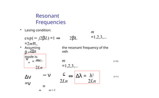 Resonant
Frequencies
• Lasing condition:
exp(− j2βL) =1 ⇒ 2βL
=2mπ,
• Assuming
β =
2πn
mode is:
the resonant frequency of the
mth
m
=1,2,3,...
m
=1,2,3,...
= mc
2Ln
ν
m
c
⇔ ∆λ = λ2
2Ln 2Ln
− ν
=
m m−1
∆ν
=ν
[4-30]
[4-31]
 