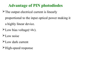 Advantage of PIN photodiodes
The output electrical current is linearly
proportional to the input optical power making it
a highly linear device.
Low bias voltage(<4v).
Low noise
Low dark current
High-speed response
 