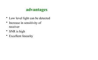 advantages
• Low level light can be detected
• Increase in sensitivity of
receiver
• SNR is high
• Excellent linearity
 