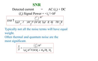 SNR
i2
M 2
p
SNR 
2q(I  I )M 2
F (M )B  2qI B  4k TB / R
p D L B
L
Detected current = AC (ip) + DC
(Ip) Signal Power = <ip
2>M2
Typically not all the noise terms will have equal
weight.
Often thermal and quantum noise are the
most significant.
 
