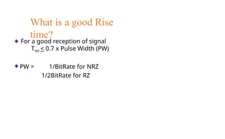 What is a good Rise
time?
For a good reception of signal
Tsys < 0.7 x Pulse Width (PW)
PW = 1/BitRate for NRZ
1/2BitRate for RZ
 