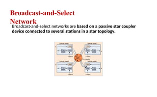 Broadcast-and-Select
Network
Broadcast-and-select networks are based on a passive star coupler
device connected to several stations in a star topology.
 