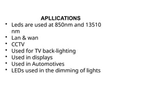 APLLICATIONS
• Leds are used at 850nm and 13510
nm
• Lan & wan
• CCTV
• Used for TV back-lighting
• Used in displays
• Used in Automotives
• LEDs used in the dimming of lights
 