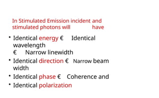 In Stimulated Emission incident and
stimulated photons will have
• Identical energy € Identical
wavelength
€ Narrow linewidth
• Identical direction € Narrow beam
width
• Identical phase € Coherence and
• Identical polarization
 