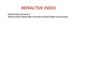 REFRACTIVE INDEX
Refractiveindexisdenotedby‘n’
Refractiveindex(n)=velocityoflightinfirstsubstance/velocityoflightinsecondsubstance
9
 