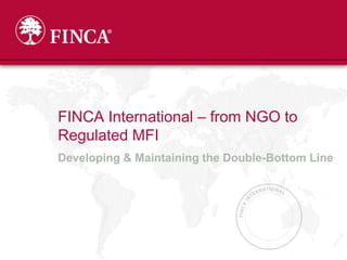FINCA International – from NGO to
Regulated MFI
Developing & Maintaining the Double-Bottom Line
 
