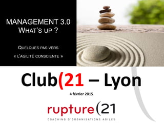 MANAGEMENT 3.0
WHAT’S UP ?
QUELQUES PAS VERS
« L’AGILITÉ CONSCIENTE »
Club(21 – Lyon4 février 2015
 
