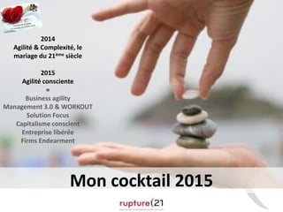 3
2014
Agilité & Complexité, le
mariage du 21ème siècle
2015
Agilité consciente
=
Business agility
Management 3.0 & WORKOUT
Solution Focus
Capitalisme conscient
Entreprise libérée
Firms Endearment
Mon cocktail 2015
 