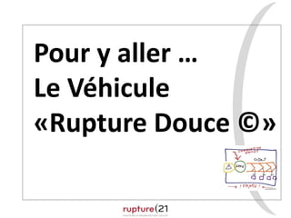Pour y aller …
Le Véhicule
«Rupture Douce ©»
 