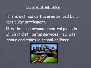 This is defined as the area served by a particular settlement.  It is the area around a central place in which it distributes services, recruits labour and takes in school children.  Sphere of influence 