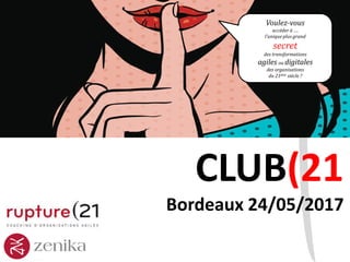 CLUB(21
Bordeaux 24/05/2017
Voulez-vous
accéder à ….
l’unique plus grand
secret
des transformations
agiles ou digitales
des organisations
du 21ème siècle ?
 