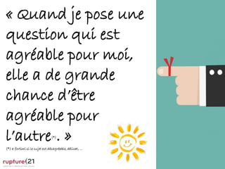 P.26
« Quand je pose une
question qui est
agréable pour moi,
elle a de grande
chance d’être
agréable pour
l’autre(*). »
(*) a fortiori si le sujet est désagréable, délicat, …
 