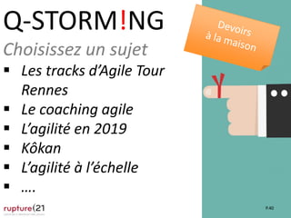 P.40
Q-STORM!NG
Choisissez un sujet
 Les tracks d’Agile Tour
Rennes
 Le coaching agile
 L’agilité en 2019
 Kôkan
 L’agilité à l’échelle
 ….
 