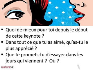  Quoi de mieux pour toi depuis le début
de cette keynote ?
 Dans tout ce que tu as aimé, qu’as-tu le
plus apprécié ?
 Que te promets-tu d’essayer dans les
jours qui viennent ? Où ?
 