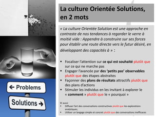 La culture Orientée Solutions,
en 2 mots
« La culture Orientée Solution est une approche en
contraste de nos tendances à r...