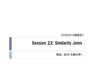 Session 22: Similarity Joins
担当： 白川（大阪大学）
【ICDE2014勉強会】
 