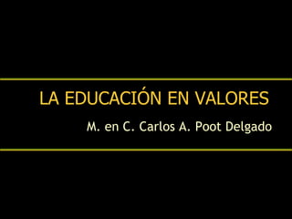 LA EDUCACIÓN EN VALORES M. en C. Carlos A. Poot Delgado 