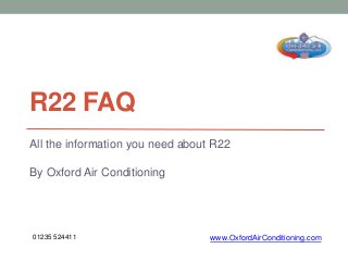 R22 FAQ 
All the information you need about R22 
By Oxford Air Conditioning 
01235 524411 www.OxfordAirConditioning.com 
 