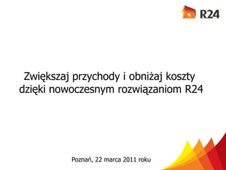 Zwiększaj przychody i obniżaj koszty  dzięki nowoczesnym rozwiązaniom R24 Poznań, 22 marca 2011 roku 