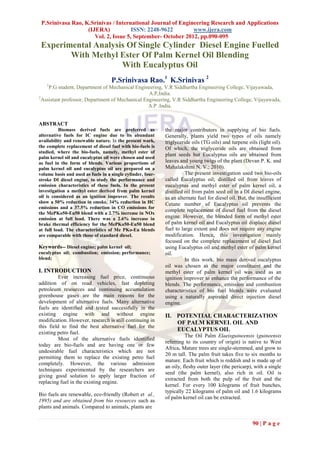 P.Srinivasa Rao, K.Srinivas / International Journal of Engineering Research and Applications
                   (IJERA)            ISSN: 2248-9622        www.ijera.com
                      Vol. 2, Issue 5, September- October 2012, pp.090-095
 Experimental Analysis Of Single Cylinder Diesel Engine Fuelled
        With Methyl Ester Of Palm Kernel Oil Blending
                     With Eucalyptus Oil
                                    P.Srinivasa Rao.1 K.Srinivas 2
    1
     P.G student, Department of Mechanical Engineering, V.R Siddhartha Engineering College, Vijayawada,
                                                  A.P,India.
2
  Assistant professor, Department of Mechanical Engineering, V.R Siddhartha Engineering College, Vijayawada,
                                                  A.P .India.


ABSTRACT
          Biomass derived fuels are preferred as             the major contributors in supplying of bio fuels.
alternative fuels for IC engine due to its abundant          Generally, plants yield two types of oils namely
availability and renewable nature. In the present work,      triglyceride oils (TG oils) and turpene oils (light oil).
the complete replacement of diesel fuel with bio-fuels is    Of which, the triglyceride oils are obtained from
studied, where the bio-fuels, namely, methyl ester of
                                                             plant seeds but Eucalyptus oils are obtained from
palm kernel oil and eucalyptus oil were chosen and used
as fuel in the form of blends. Various proportions of        leaves and young twigs of the plant (Devan P. K. and
palm kernel oil and eucalyptus oil are prepared on a         Mahalakshmi N. V.; 2010).
volume basis and used as fuels in a single cylinder, four-             The present investigation used two bio-oils
stroke DI diesel engine, to study the performance and        called Eucalyptus oil; distilled oil from leaves of
emission characteristics of these fuels. In the present      eucalyptus and methyl ester of palm kernel oil, a
investigation a methyl ester derived from palm kernel        distilled oil from palm seed oil in a DI diesel engine,
oil is considered as an ignition improver. The results       as an alternate fuel for diesel oil. But, the insufficient
show a 50% reduction in smoke, 34% reduction in HC           Cetane number of Eucalyptus oil prevents the
emissions and a 37.5% reduction in CO emissions for
                                                             complete replacement of diesel fuel from the diesel
the MePKo50-Eu50 blend with a 2.7% increase in NOx
emission at full load. There was a 2.6% increase in          engine. However, the blended form of methyl ester
brake thermal efficiency for the MePKo50-Eu50 blend          of palm kernel oil and Eucalyptus oil displace diesel
at full load. The characteristics of Me PKo-Eu blends        fuel to large extent and does not require any engine
are comparable with those of standard diesel.                modification. Hence, this investigation mainly
                                                             focused on the complete replacement of diesel fuel
Keywords-- Diesel engine; palm kernel oil;                   using Eucalyptus oil and methyl ester of palm kernel
eucalyptus oil; combustion; emission; performance;           oil.
blend;                                                                 In this work, bio mass derived eucalyptus
                                                             oil was chosen as the major constituent and the
I. INTRODUCTION                                              methyl ester of palm kernel oil was used as an
          Ever increasing fuel price, continuous             ignition improver to enhance the performance of the
addition of on road vehicles, fast depleting                 blends. The performance, emission and combustion
petroleum resources and continuing accumulation              characteristics of bio fuel blends were evaluated
greenhouse gases are the main reasons for the                using a naturally aspirated direct injection diesel
development of alternative fuels. Many alternative           engine.
fuels are identified and tested successfully in the
existing engine with and without engine                      II. POTENTIAL CHARACTERIZATION
modification. However, research is still continuing in           OF PALM KERNEL OIL AND
this field to find the best alternative fuel for the
                                                                 EUCALYPTUS OIL
existing petro fuel.
                                                                       The Oil Palm Elaeisguineensis (guineensis
          Most of the alternative fuels identified
                                                             referring to its country of origin) is native to West
today are bio-fuels and are having one or few
                                                             Africa. Mature trees are single-stemmed, and grow to
undesirable fuel characteristics which are not
                                                             20 m tall. The palm fruit takes five to six months to
permitting them to replace the existing petro fuel
                                                             mature. Each fruit which is reddish and is made up of
completely. However, the various admission
                                                             an oily, fleshy outer layer (the pericarp), with a single
techniques experimented by the researchers are
                                                             seed (the palm kernel), also rich in oil. Oil is
giving good solution to apply larger fraction of
                                                             extracted from both the pulp of the fruit and the
replacing fuel in the existing engine.
                                                             kernel. For every 100 kilograms of fruit bunches,
                                                             typically 22 kilograms of palm oil and 1.6 kilograms
Bio fuels are renewable, eco-friendly (Robert et al.,
                                                             of palm kernel oil can be extracted.
1995) and are obtained from bio resources such as
plants and animals. Compared to animals, plants are


                                                                                                        90 | P a g e
 