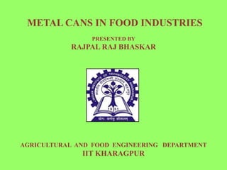 METAL CANS IN FOOD INDUSTRIES
PRESENTED BY
RAJPAL RAJ BHASKAR
AGRICULTURAL AND FOOD ENGINEERING DEPARTMENT
IIT KHARAGPUR
 