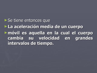 Se tiene entonces que  La aceleración media de un cuerpo móvil es aquella en la cual el cuerpo cambia su velocidad en grandes intervalos de tiempo. 