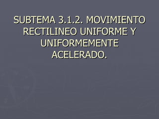 SUBTEMA 3.1.2. MOVIMIENTO RECTILINEO UNIFORME Y UNIFORMEMENTE ACELERADO. 