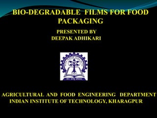 BIO-DEGRADABLE FILMS FOR FOOD
PACKAGING
AGRICULTURAL AND FOOD ENGINEERING DEPARTMENT
INDIAN INSTITUTE OF TECHNOLOGY, KHARAGPUR
DEEPAK ADHIKARI
PRESENTED BY
 