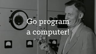 Go program
a computer!
 