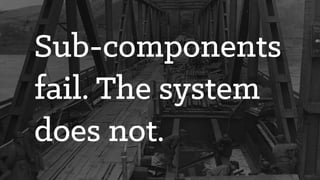 Sub-components
fail. The system
does not.
 