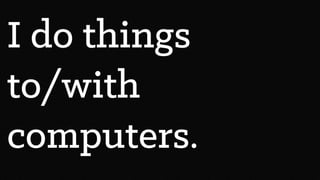 I do things
to/with
computers.
 