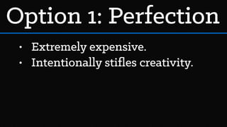 • Extremely expensive.
• Intentionally stiﬂes creativity.
Option 1: Perfection
 