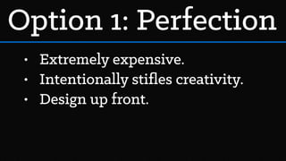• Extremely expensive.
• Intentionally stiﬂes creativity.
• Design up front.
Option 1: Perfection
 