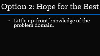 • Little up-front knowledge of the
problem domain.
Option 2: Hope for the Best
 