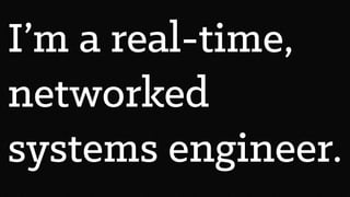 I’m a real-time,
networked
systems engineer.
 