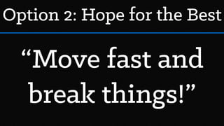Option 2: Hope for the Best
“Move fast and
break things!”
 