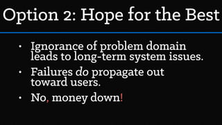 • Ignorance of problem domain
leads to long-term system issues.
• Failures do propagate out
toward users.
• No, money down!
Option 2: Hope for the Best
 