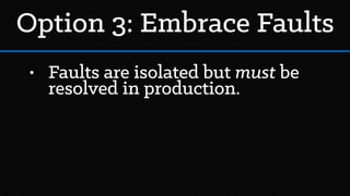 Option 3: Embrace Faults
• Faults are isolated but must be
resolved in production.
 