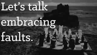 Let’s talk
embracing
faults.
 