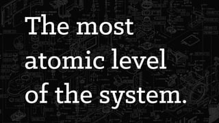 The most
atomic level
of the system.
 
