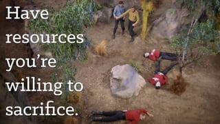 Have
resources
you’re
willing to
sacriﬁce.
 