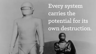 Every system
carries the
potential for its
own destruction.
 